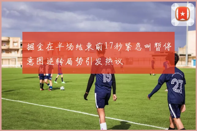 掘金在半场结束前17秒紧急叫暂停意图逆转局势引发热议